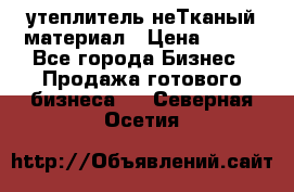 утеплитель неТканый материал › Цена ­ 100 - Все города Бизнес » Продажа готового бизнеса   . Северная Осетия